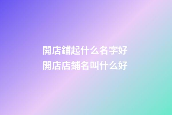 開店鋪起什么名字好 開店店鋪名叫什么好